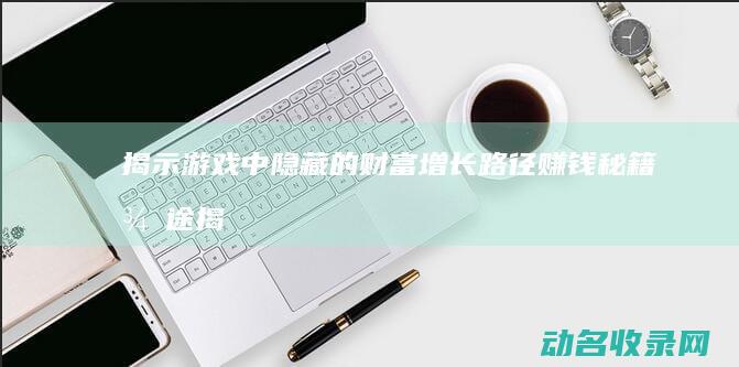 揭示游戏中隐藏的财富增长路径 赚钱秘籍 征途 (揭示游戏中隐藏的游戏)