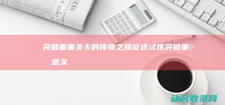 突破重重关卡的传奇之旅 征途试炼 (突破重重难关)