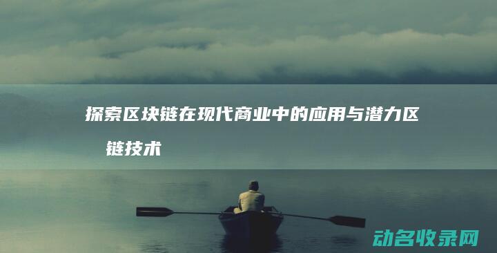 探索区块链在现代商业中的应用与潜力 区块链技术助力企业创新 (探索区块链技术在什么方面的应用)
