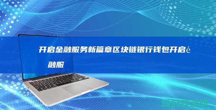 开启金融服务新篇章 区块链银行钱包 (开启金融服务功能包括哪些?)