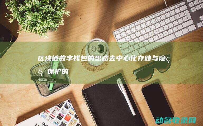 区块链数字钱包的思路 去中心化存储与隐私保护的关键点 (区块链数字钱包)