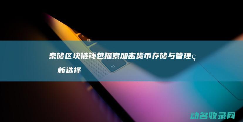 秦储区块链钱包 探索加密货币存储与管理的新选择 (区块链储存平台)
